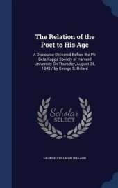 The Relation of the Poet to His Age: A Discourse Delivered Before the Phi Beta Kappa Society of Harvard University On Thursday, August 24, 1843 / by George S. Hillard