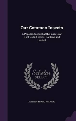 Our Common Insects: A Popular Account of the Insects of Our Fields, Forests, Gardens and Houses