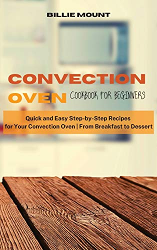Convection Oven Cookbook for Beginners: Quick and Easy Step-by-Step Recipes for Your Convection Oven From Breakfast to Dessert
