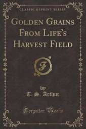 Golden Grains From Life's Harvest Field (Classic Reprint)
