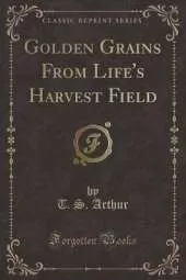 Golden Grains From Life's Harvest Field (Classic Reprint)