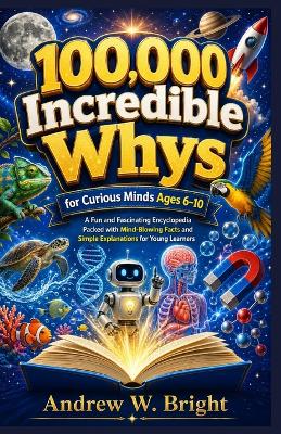 100,000 Incredible Whys for Curious Minds Ages 6-10: A Fun and Fascinating Encyclopedia Packed with Mind-Blowing Facts and Simple Explanations for Young Learners