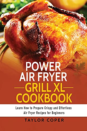 Power Air Fryer Grill Xl Cookbook: Learn How to Prepare Crispy and Effortless Air Fryer Recipes for Beginners