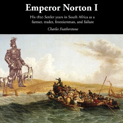 Emperor Norton I: His 1820 Settler years in South Africa as a  farmer, trader, frontiersman, and failure