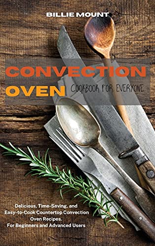 Convection Oven Cookbook for Everyone: Delicious, Time-Saving, and Easy-to-Cook Countertop Convection Oven Recipes. For Beginners and Advanced Users