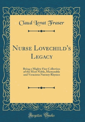 Nurse Lovechild's Legacy: Being a Mighty Fine Collection of the Most Noble, Memorable and Veracious Nursery Rhymes (Classic Reprint)