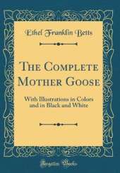The Complete Mother Goose: With Illustrations in Colors and in Black and White (Classic Reprint)