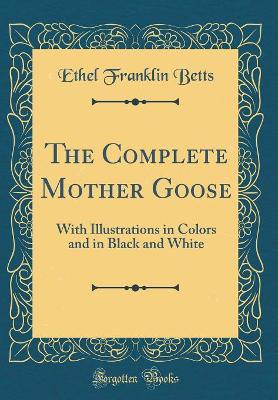 The Complete Mother Goose: With Illustrations in Colors and in Black and White (Classic Reprint)