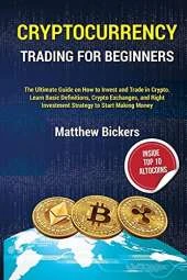 Cryptocurrency Trading for Beginners.: The Ultimate Guide on How to Invest and Trade in Crypto. Learn Basic Definitions, Crypto Exchanges and Right Investment Strategy to Start Making Money