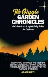 THE GIGGLE GARDEN CHRONICLES A Collection of Joyful Fairy Tales for Children: Exceptional, enjoyable, and soothing bedtime stories that impart numerous virtues, fostering enthusiasm for the pleasure of reading
