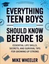 Everything Teen Boys Should Know Before 18: Essential Life Skills, Secret, And Survival Tips For Growing Up Strong