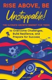 Rise Above, Be Unstoppable!: The Ultimate Growth Mindset for Teens to Overcome Challenges, Build Resilience, and Prepare for Success