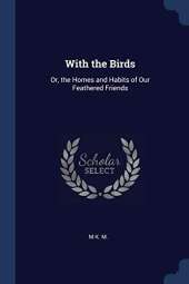 With the Birds: Or, the Homes and Habits of Our Feathered Friends