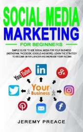 Social Media Marketing for Beginners: Simple Guide to Use Social Media For Your Business (Instagram, Facebook, Google and More). Learn The Strategy to Become an Influencer and Increase Your Income