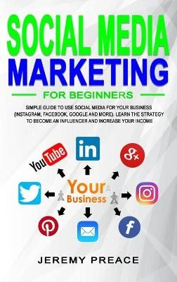 Social Media Marketing for Beginners: Simple Guide to Use Social Media For Your Business (Instagram, Facebook, Google and More). Learn The Strategy to Become an Influencer and Increase Your Income