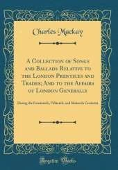 A Collection of Songs and Ballads Relative to the London Prentices and Trades; And to the Affairs of London Generally: During the Fourteenth, Fifteenth, and Sixteenth Centuries (Classic Reprint)