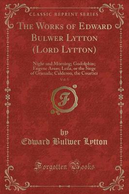 The Works of Edward Bulwer Lytton (Lord Lytton), Vol. 5: Night and Morning; Godolphin; Eugene Aram; Leila, or the Siege of Granada; Calderon, the Courtier (Classic Reprint)