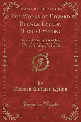 The Works of Edward Bulwer Lytton (Lord Lytton), Vol. 5: Night and Morning; Godolphin; Eugene Aram; Leila, or the Siege of Granada; Calderon, the Courtier (Classic Reprint)