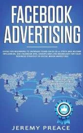 Facebook Advertising: Guide For Beginners To Increase Your Sales in 10 Steps and Become Influencer. Use Facebook ADS, Groups and Live Broadcast For Your Business Strategy in Social Media Marketing