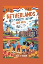 Netherlands: The Complete History for Kids: How the Dutch Turned Challenges into Chances and Water into Wonder