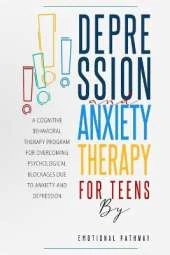 Depression and Anxiethy Therapy for Teens: A Cognitive-Behavioral Therapy Program for Overcoming Psychological Blockages Due to Anxiety and Depression