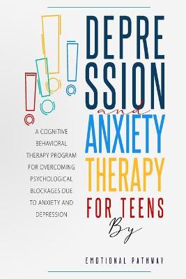 Depression and Anxiethy Therapy for Teens: A Cognitive-Behavioral Therapy Program for Overcoming Psychological Blockages Due to Anxiety and Depression