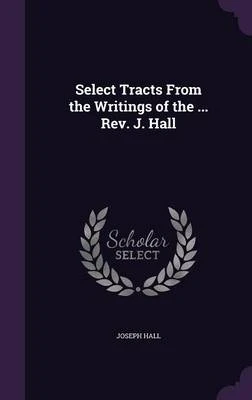 Select Tracts from the Writings of the ... REV. J. Hall