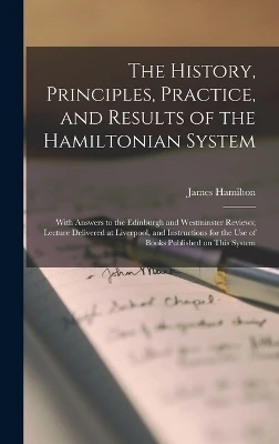 The History, Principles, Practice, and Results of the Hamiltonian System; With Answers to the Edinburgh and Westminster Reviews; Lecture Delivered at Liverpool, and Instructions for the use of Books Published on This System