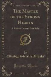 The Master of the Strong Hearts: A Story of Custer's Last Rally (Classic Reprint)