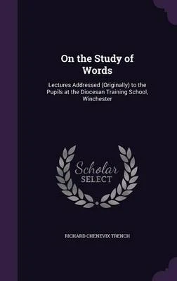 On the Study of Words: Lectures Addressed (Originally) to the Pupils at the Diocesan Training School, Winchester