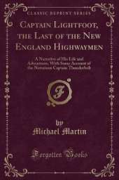 Captain Lightfoot, the Last of the New England Highwaymen: A Narrative of His Life and Adventures, With Some Account of the Notorious Captain Thunderbolt (Classic Reprint)