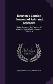 Newton's London Journal of Arts and Sciences: Being Record of the Progress of Invention as Applied to the Arts..., Volume 9