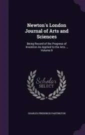Newton's London Journal of Arts and Sciences: Being Record of the Progress of Invention as Applied to the Arts..., Volume 9