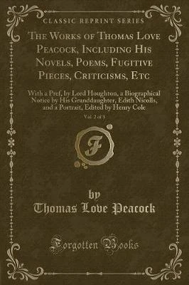 The Works of Thomas Love Peacock, Including His Novels, Poems, Fugitive Pieces, Criticisms, Etc, Vol. 2 of 3: With a Pref, by Lord Houghton, a Biographical Notice by His Granddaughter, Edith Nicolls, and a Portrait, Edited by Henry Cole (Classic Reprint)