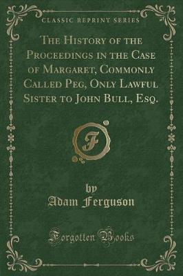 The History of the Proceedings in the Case of Margaret, Commonly Called Peg, Only Lawful Sister to John Bull, Esq. (Classic Reprint)