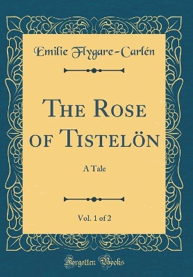 The Rose of Tistelön, Vol. 1 of 2: A Tale (Classic Reprint)