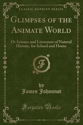 Glimpses of the Animate World: Or Science and Literature of Natural History, for School and Home (Classic Reprint)