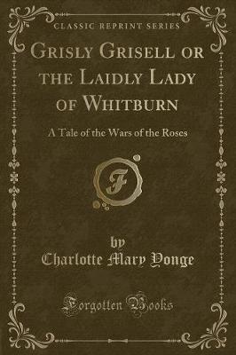 Grisly Grisell or the Laidly Lady of Whitburn: A Tale of the Wars of the Roses (Classic Reprint)
