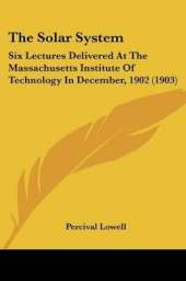 The Solar System: Six Lectures Delivered At The Massachusetts Institute Of Technology In December, 1902 (1903)