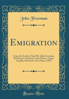 Emigration: Copy of a Letter, From Mr. John Freeman, Residing at Goderich, Lake Huron, Upper Canada, Dated the 21st of June, 1832 (Classic Reprint)