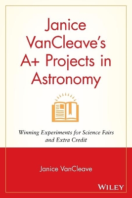 Janice VanCleave's A+ Projects in Astronomy: Winning Experiments for Science Fairs and Extra Credit