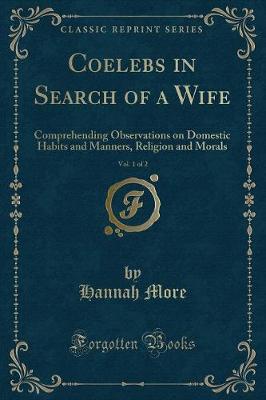 Coelebs in Search of a Wife, Vol. 1 of 2: Comprehending Observations on Domestic Habits and Manners, Religion and Morals (Classic Reprint)