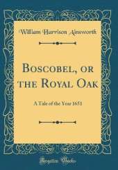 Boscobel, or the Royal Oak: A Tale of the Year 1651 (Classic Reprint)