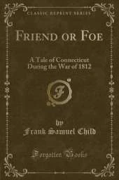 Friend or Foe: A Tale of Connecticut During the War of 1812 (Classic Reprint)