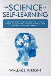 The Science of Self-Learning: How to Use Learning Strategies to Thinking Faster, Learn Anything Yourself, Improve Your Memory and Learning Capabilities