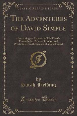 The Adventures of David Simple: Containing an Account of His Travels Through the Cities of London and Westminster in the Search of a Real Friend (Classic Reprint)