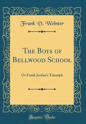 The Boys of Bellwood School: Or Frank Jordan's Triumph (Classic Reprint)