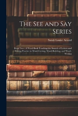The See and Say Series: Book Two: A Word Book Teaching the Sounds of Letters and Giving Practice in Word-Getting, Word-Building, and Word-Writing
