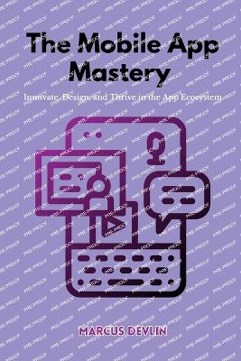 The Mobile App Mastery: Innovate, design, and thrive in the app ecosystem