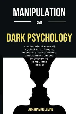 Manipulation And Dark Psychology: How to Defend Yourself Against Toxic People, Recognize Deception and Emotional Influences to Stop Being Manipulated Forever
